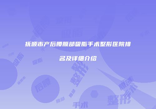 抚顺市产后腰腹部吸脂手术整形医院排名及详细介绍