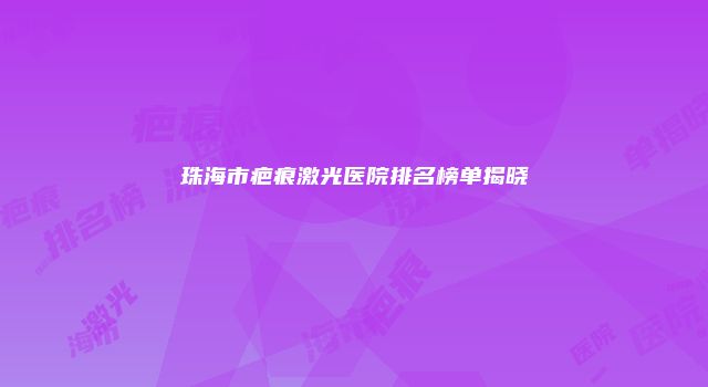 珠海市疤痕激光医院排名榜单揭晓