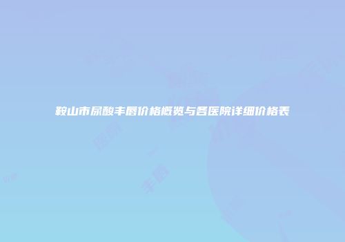 鞍山市尿酸丰唇价格概览与各医院详细价格表