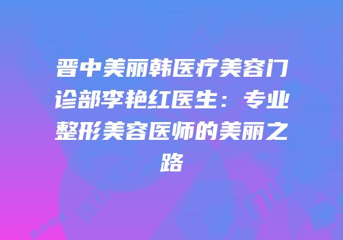晋中美丽韩医疗美容门诊部李艳红医生：专业整形美容医师的美丽之路