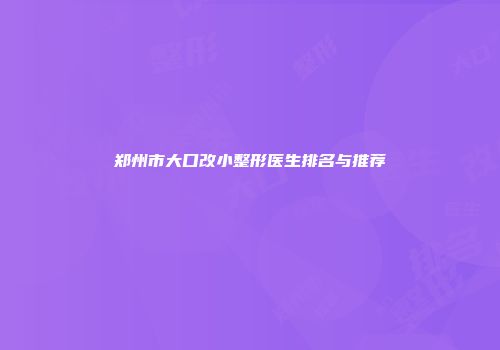 郑州市大口改小整形医生排名与推荐