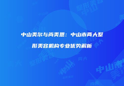 中山美尔与尚美恩：中山市两大整形美容机构专业优势解析