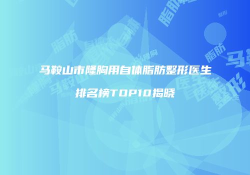马鞍山市隆胸用自体脂肪整形医生排名榜TOP10揭晓