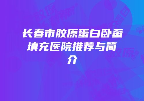 长春市胶原蛋白卧蚕填充医院推荐与简介