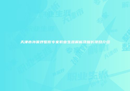 天津市孙佩妤整形专家职业生涯解析及擅长项目介绍