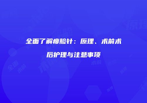 全面了解瘦脸针：原理、术前术后护理与注意事项