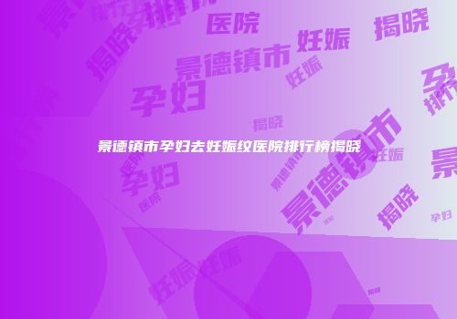 景德镇市孕妇去妊娠纹医院排行榜揭晓