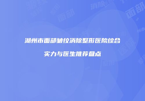 湖州市面部皱纹消除整形医院综合实力与医生推荐盘点