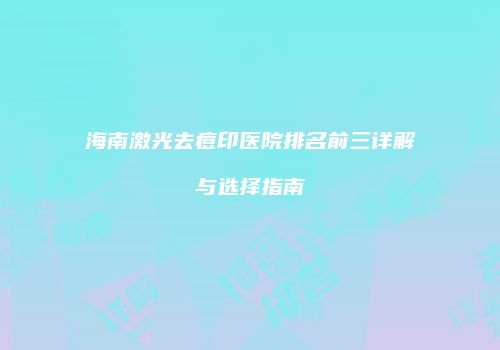 海南激光去痘印医院排名前三详解与选择指南