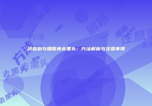 珍珠粉与细胞夹去黑头：方法解析与注意事项