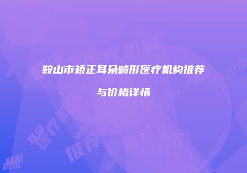 鞍山市矫正耳朵畸形医疗机构推荐与价格详情