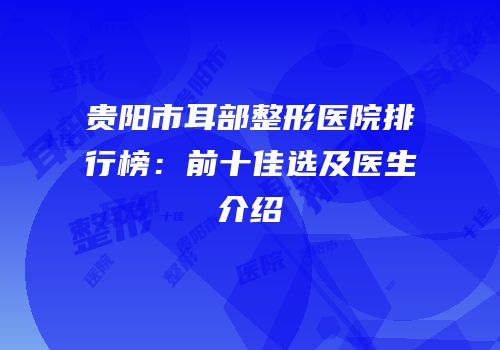 贵阳市耳部整形医院排行榜：前十佳选及医生介绍