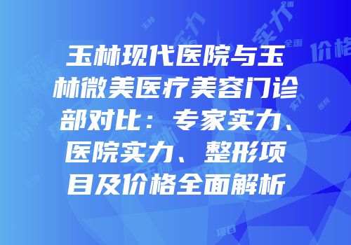 玉林现代医院与玉林微美医疗美容门诊部对比：专家实力、医院实力、整形项目及价格全面解析