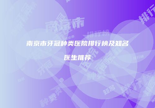 南京市牙冠种类医院排行榜及知名医生推荐