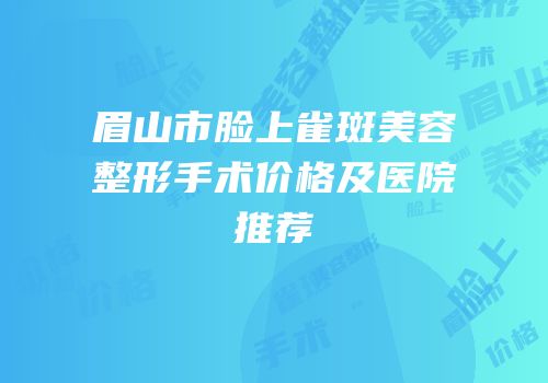 眉山市脸上雀斑美容整形手术价格及医院推荐