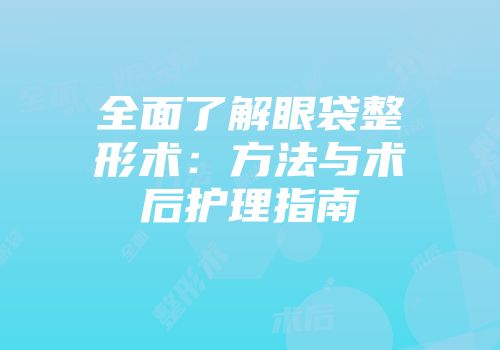 全面了解眼袋整形术：方法与术后护理指南