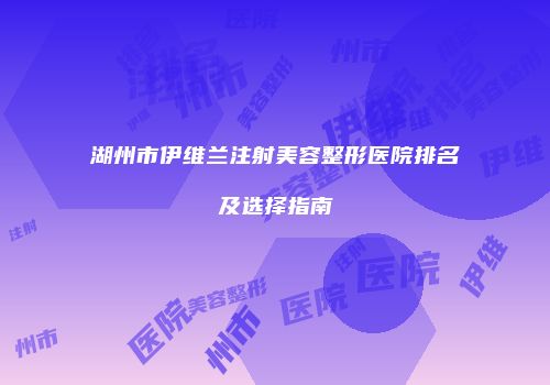 湖州市伊维兰注射美容整形医院排名及选择指南