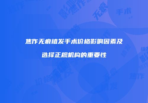 焦作无痕植发手术价格影响因素及选择正规机构的重要性