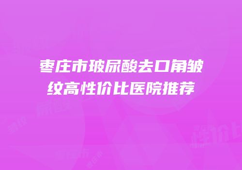 枣庄市玻尿酸去口角皱纹高性价比医院推荐