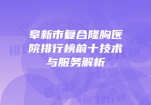 阜新市复合隆胸医院排行榜前十技术与服务解析
