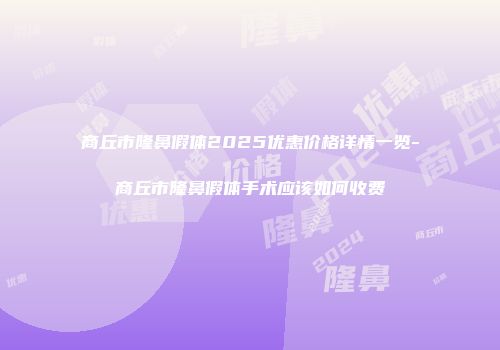 商丘市隆鼻假体2025优惠价格详情一览-商丘市隆鼻假体手术应该如何收费