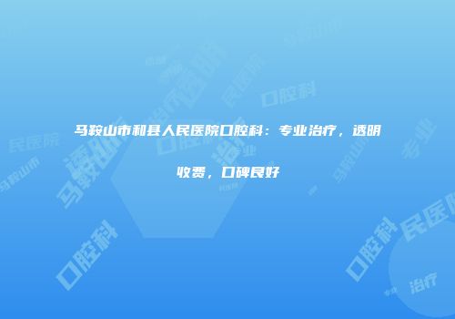 马鞍山市和县人民医院口腔科：专业治疗，透明收费，口碑良好
