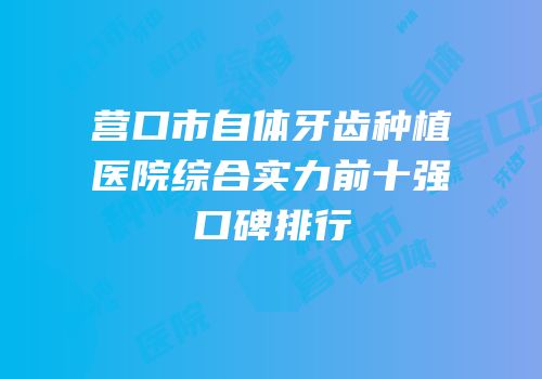 营口市自体牙齿种植医院综合实力前十强口碑排行