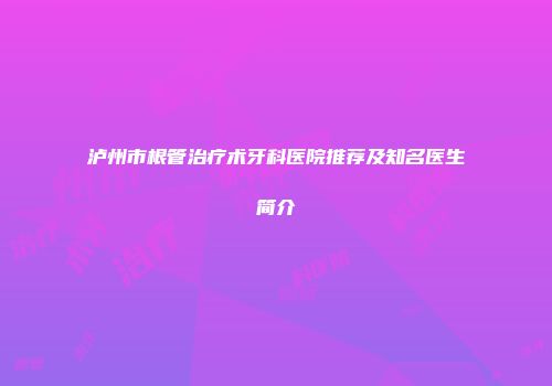 泸州市根管治疗术牙科医院推荐及知名医生简介