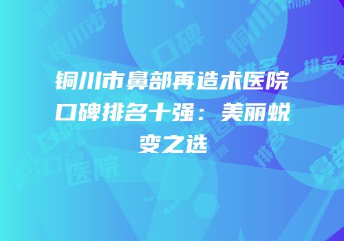 铜川市鼻部再造术医院口碑排名十强：美丽蜕变之选