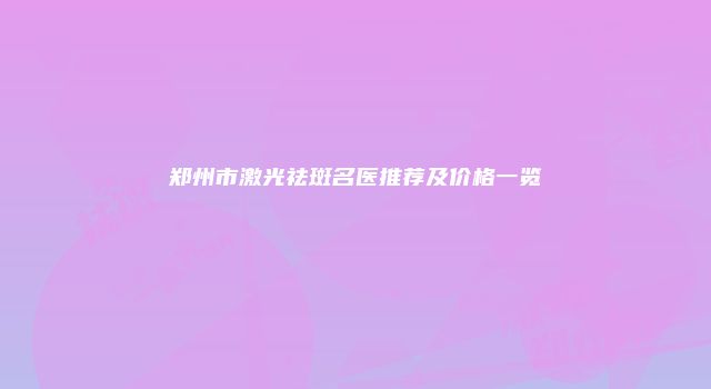 郑州市激光祛斑名医推荐及价格一览