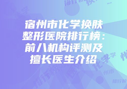 宿州市化学换肤整形医院排行榜：前八机构评测及擅长医生介绍