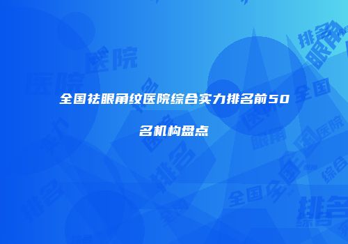 全国祛眼角纹医院综合实力排名前50名机构盘点