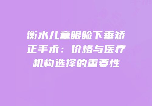 衡水儿童眼睑下垂矫正手术：价格与医疗机构选择的重要性