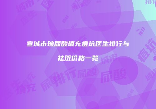 宣城市玻尿酸填充痘坑医生排行与祛斑价格一览