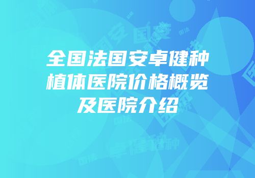 全国法国安卓健种植体医院价格概览及医院介绍