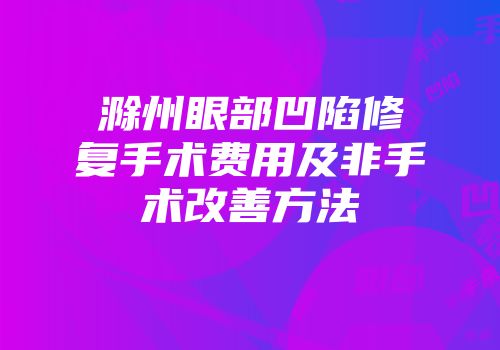 滁州眼部凹陷修复手术费用及非手术改善方法