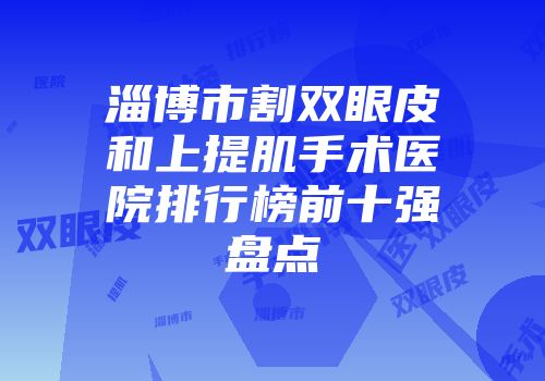 淄博市割双眼皮和上提肌手术医院排行榜前十强盘点