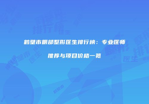 鹤壁市眼部整形医生排行榜：专业医师推荐与项目价格一览