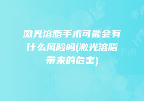激光溶脂手术可能会有什么风险吗(激光溶脂带来的危害)