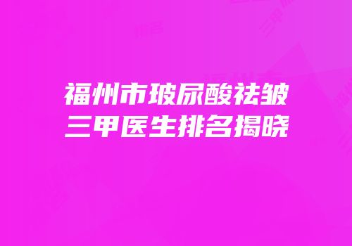 福州市玻尿酸祛皱三甲医生排名揭晓