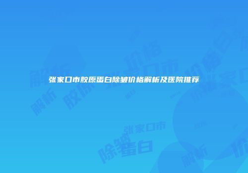 张家口市胶原蛋白除皱价格解析及医院推荐