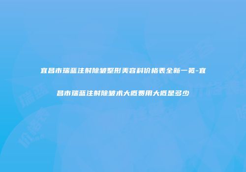 宜昌市瑞蓝注射除皱整形美容科价格表全新一览-宜昌市瑞蓝注射除皱术大概费用大概是多少
