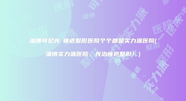 淄博可见光袪痤疮整形医院个个都是实力派医院(淄博实力派医院，光治痤疮整形！)