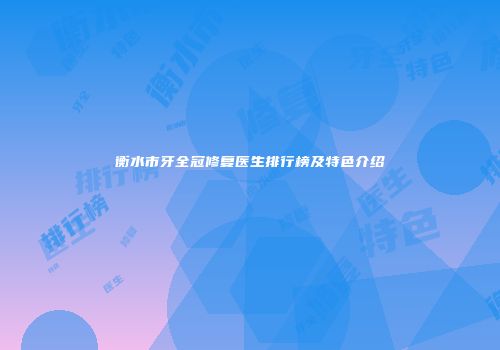 衡水市牙全冠修复医生排行榜及特色介绍