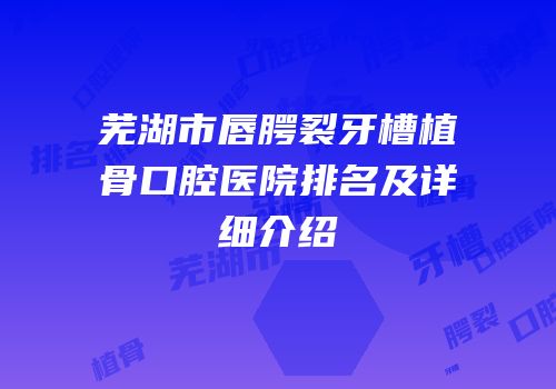芜湖市唇腭裂牙槽植骨口腔医院排名及详细介绍