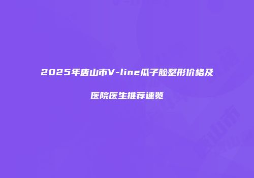 2025年唐山市V-line瓜子脸整形价格及医院医生推荐速览