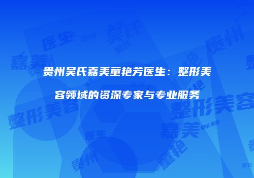 贵州吴氏嘉美童艳芳医生：整形美容领域的资深专家与专业服务