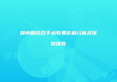赣州眼综合手术收费价格分析及医院推荐