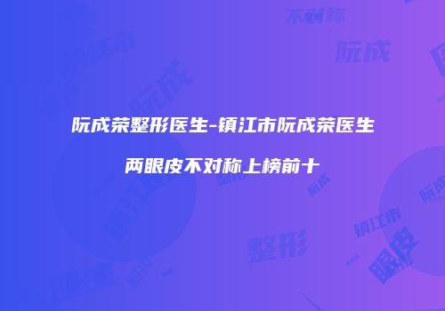 阮成荣整形医生-镇江市阮成荣医生两眼皮不对称上榜前十