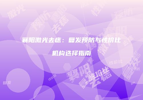 襄阳激光去痣：复发预防与性价比机构选择指南